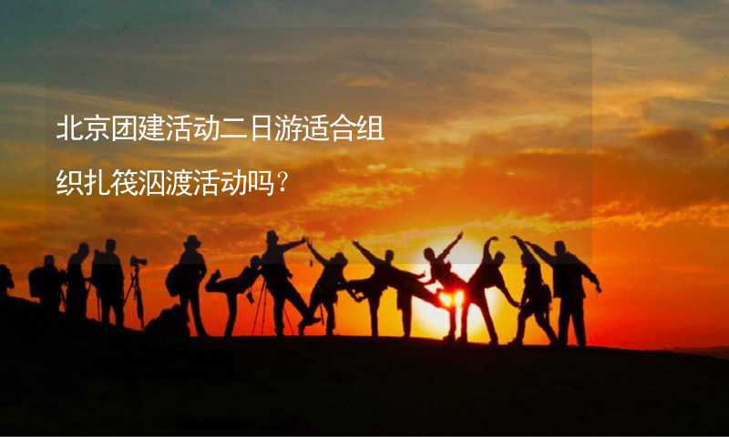 北京团建活动二日游适合组织扎筏泅渡活动吗？