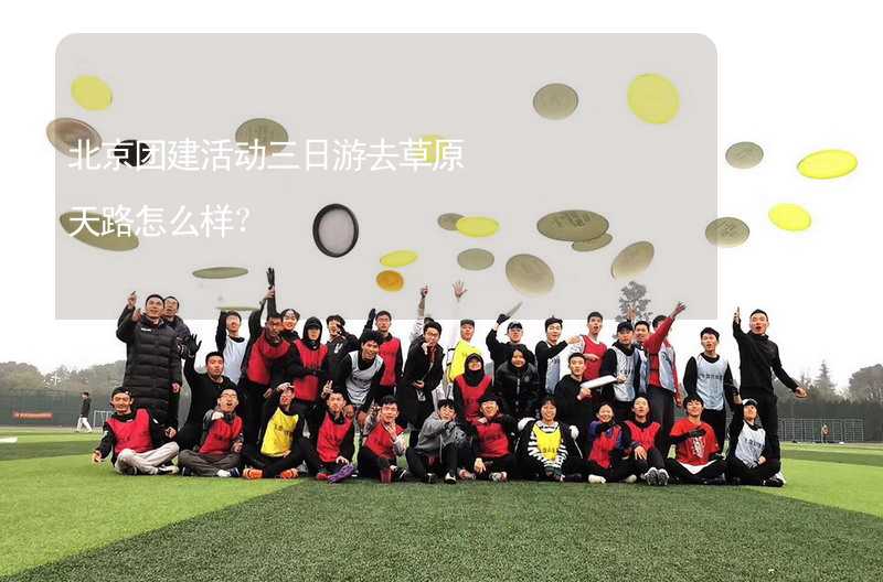 北京团建活动三日游去草原天路怎么样？