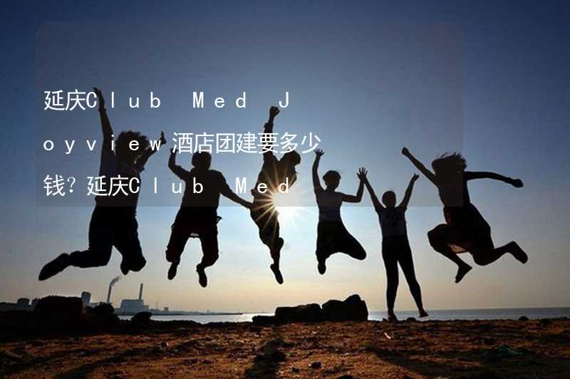 延庆Club Med Joyview酒店团建要多少钱？延庆Club Med Joyview酒店团建人均预算多少？