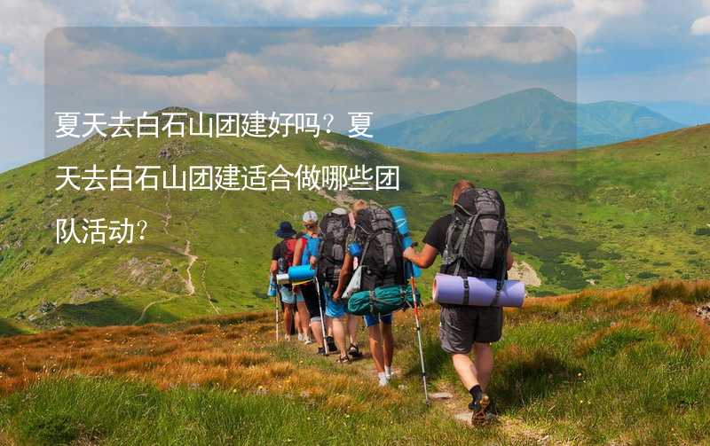 夏天去白石山团建好吗？夏天去白石山团建适合做哪些团队活动？_2