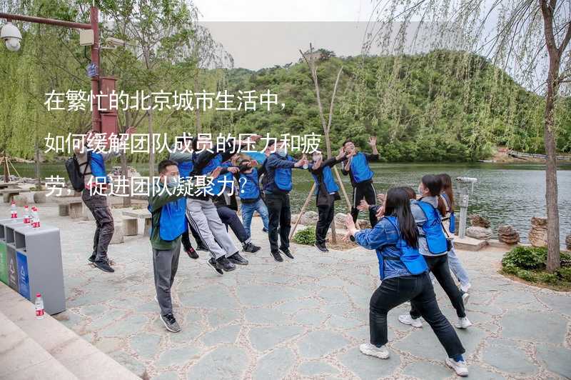在繁忙的北京城市生活中，如何缓解团队成员的压力和疲劳，促进团队凝聚力？