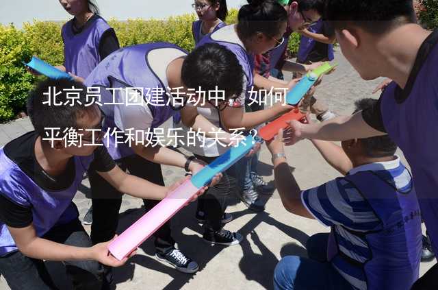 北京员工团建活动中，如何平衡工作和娱乐的关系？
