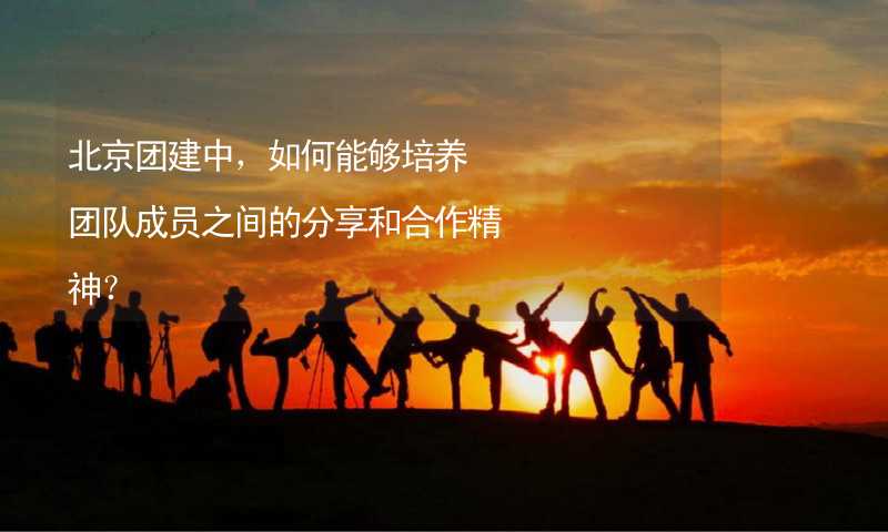 北京团建中，如何能够培养团队成员之间的分享和合作精神？_1
