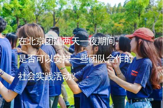 在北京团建两天一夜期间，是否可以安排一些团队合作的社会实践活动？