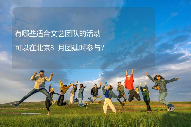 有哪些适合文艺团队的活动可以在北京8月团建时参与？