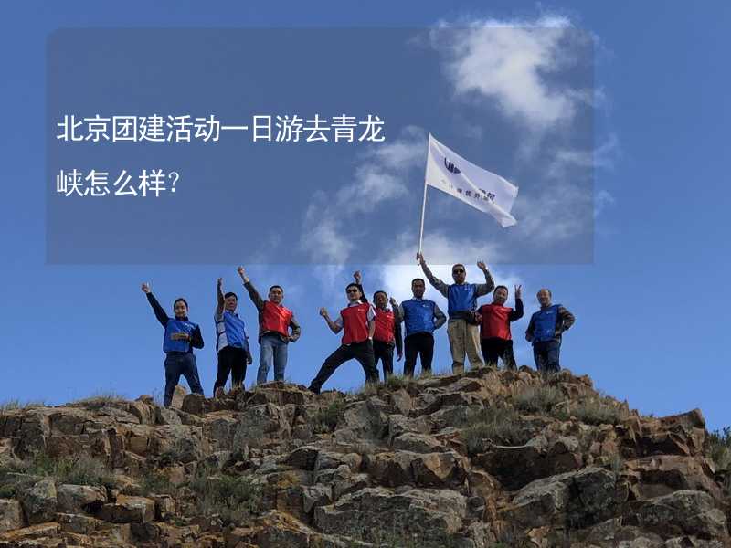 北京团建活动一日游去青龙峡怎么样？
