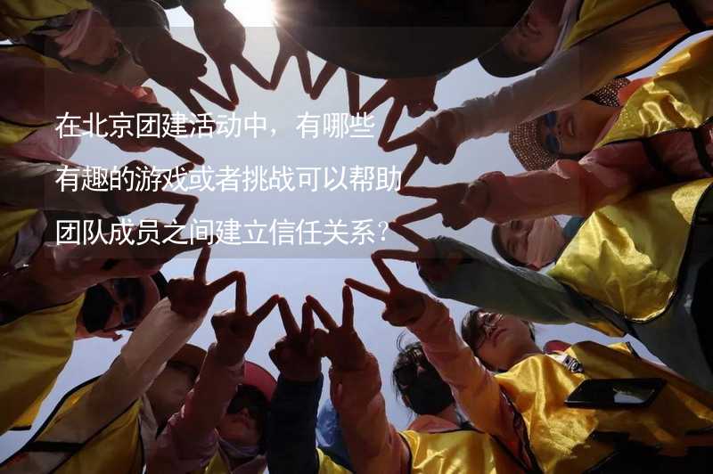 在北京团建活动中，有哪些有趣的游戏或者挑战可以帮助团队成员之间建立信任关系？_1