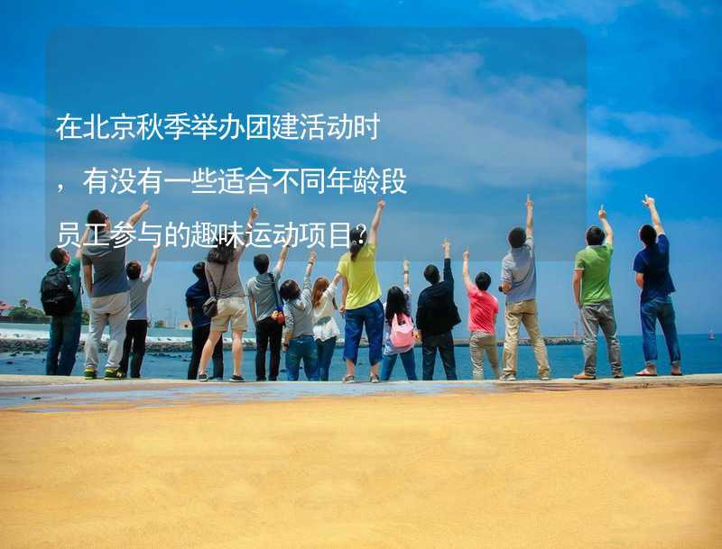 在北京秋季举办团建活动时，有没有一些适合不同年龄段员工参与的趣味运动项目？