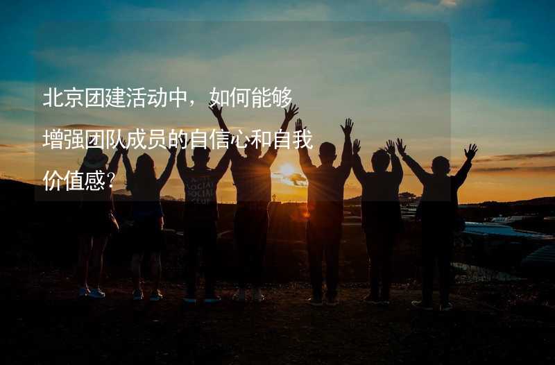 北京团建活动中，如何能够增强团队成员的自信心和自我价值感？