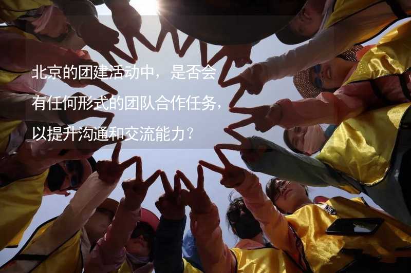 北京的团建活动中，是否会有任何形式的团队合作任务，以提升沟通和交流能力？