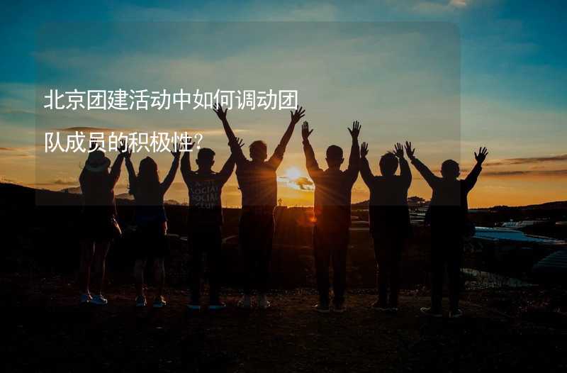 北京团建活动中如何调动团队成员的积极性？