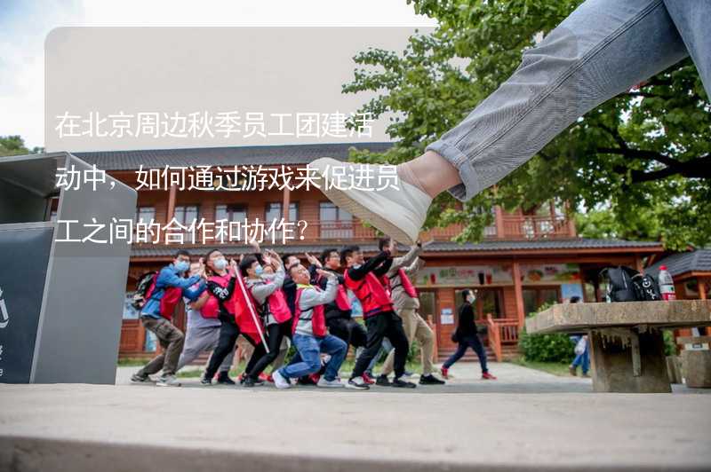 在北京周边秋季员工团建活动中，如何通过游戏来促进员工之间的合作和协作？_2