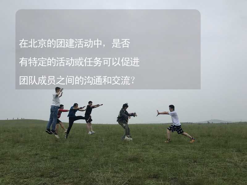 在北京的团建活动中，是否有特定的活动或任务可以促进团队成员之间的沟通和交流？_1