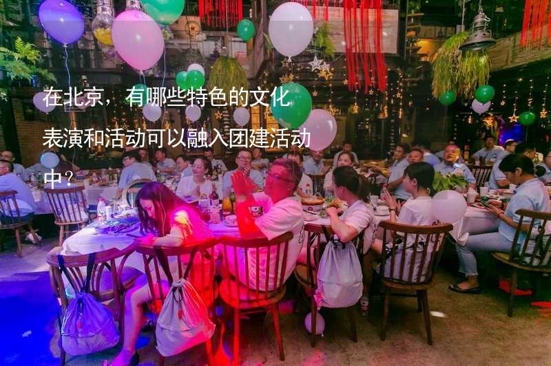 在北京，有哪些特色的文化表演和活动可以融入团建活动中？