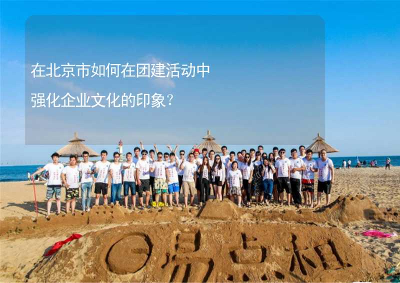 在北京市如何在团建活动中强化企业文化的印象？