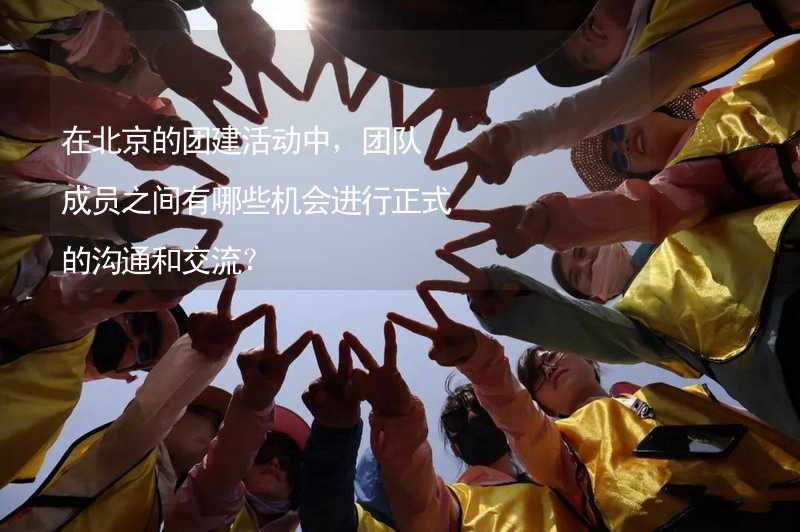 在北京的团建活动中，团队成员之间有哪些机会进行正式的沟通和交流？
