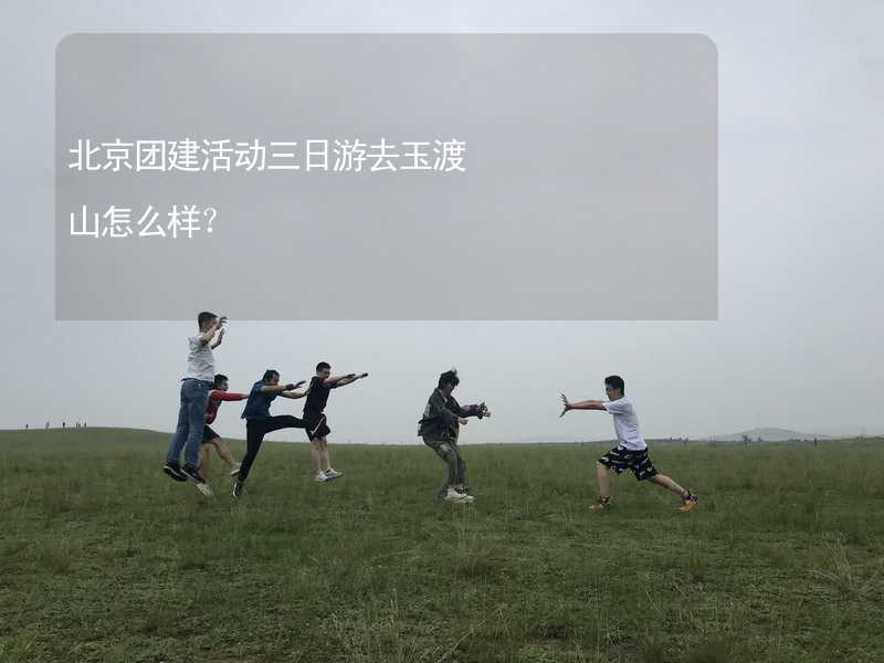 北京团建活动三日游去玉渡山怎么样？