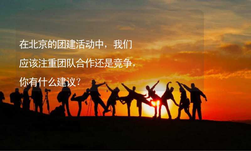 在北京的团建活动中，我们应该注重团队合作还是竞争，你有什么建议？