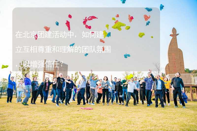 在北京团建活动中，如何建立互相尊重和理解的团队氛围，以增强信任？