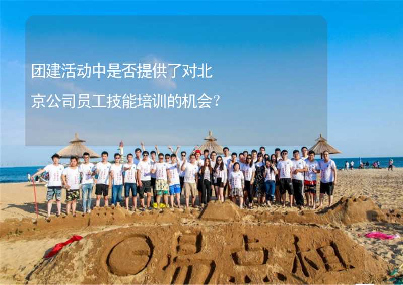 团建活动中是否提供了对北京公司员工技能培训的机会？