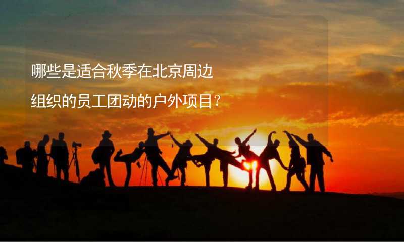 哪些是适合秋季在北京周边组织的员工团动的户外项目？