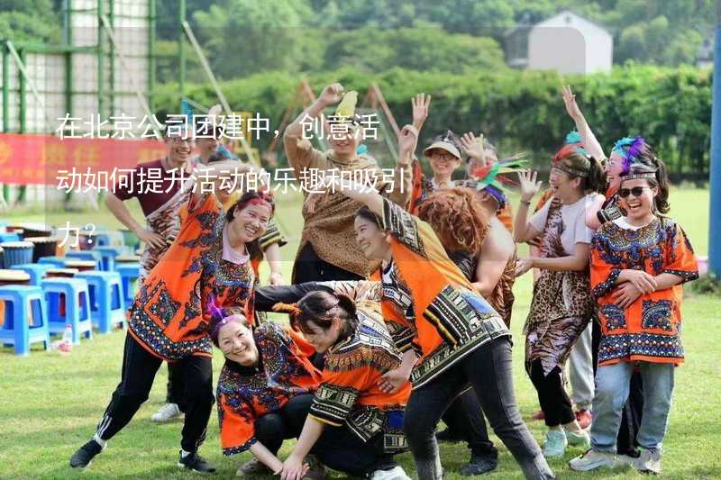 在北京公司团建中，创意活动如何提升活动的乐趣和吸引力？