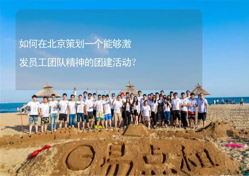 如何在北京策划一个能够激发员工团队精神的团建活动？