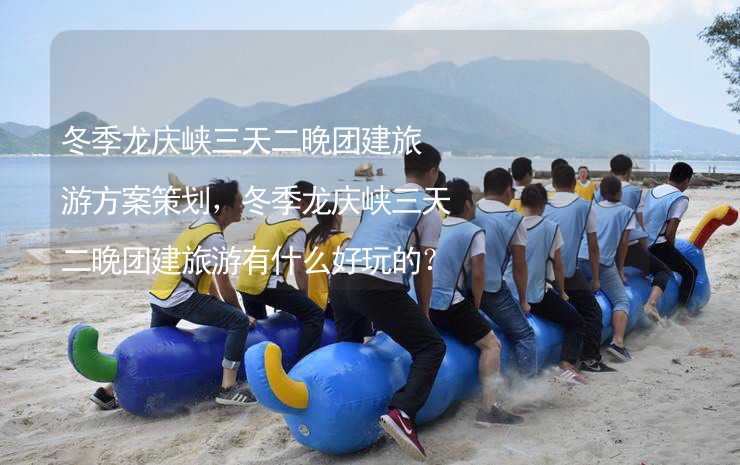 冬季龙庆峡三天二晚团建旅游方案策划，冬季龙庆峡三天二晚团建旅游有什么好玩的？
