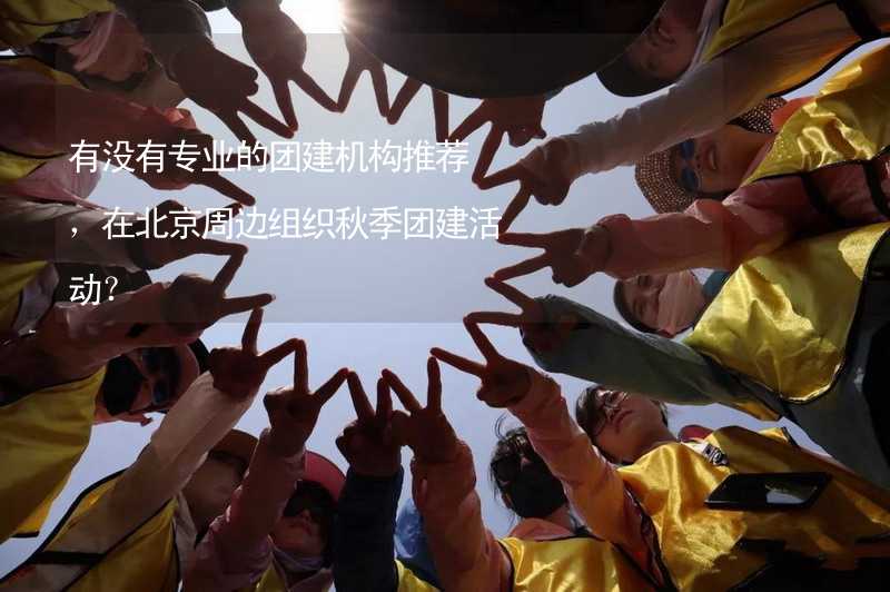 有没有专业的团建机构推荐，在北京周边组织秋季团建活动？