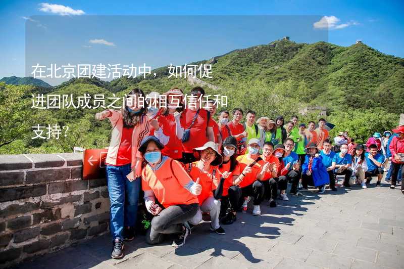 在北京团建活动中，如何促进团队成员之间的相互信任和支持？