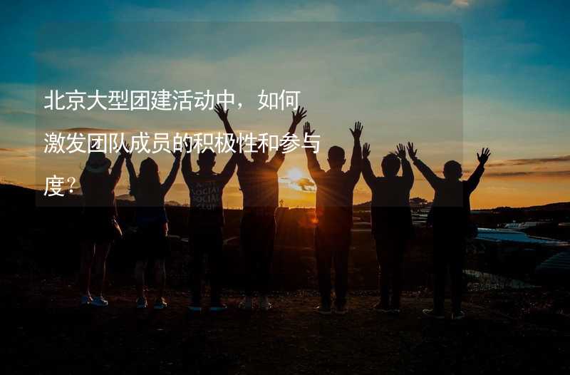 北京大型团建活动中，如何激发团队成员的积极性和参与度？_2