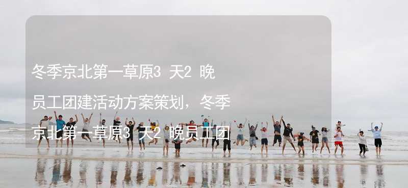 冬季京北第一草原3天2晚员工团建活动方案策划，冬季京北第一草原3天2晚员工团建有什么好玩的？