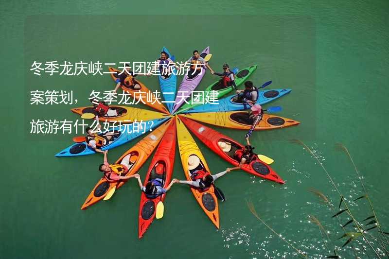 冬季龙庆峡二天团建旅游方案策划，冬季龙庆峡二天团建旅游有什么好玩的？_1