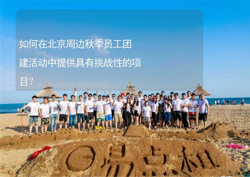 如何在北京周边秋季员工团建活动中提供具有挑战性的项目？