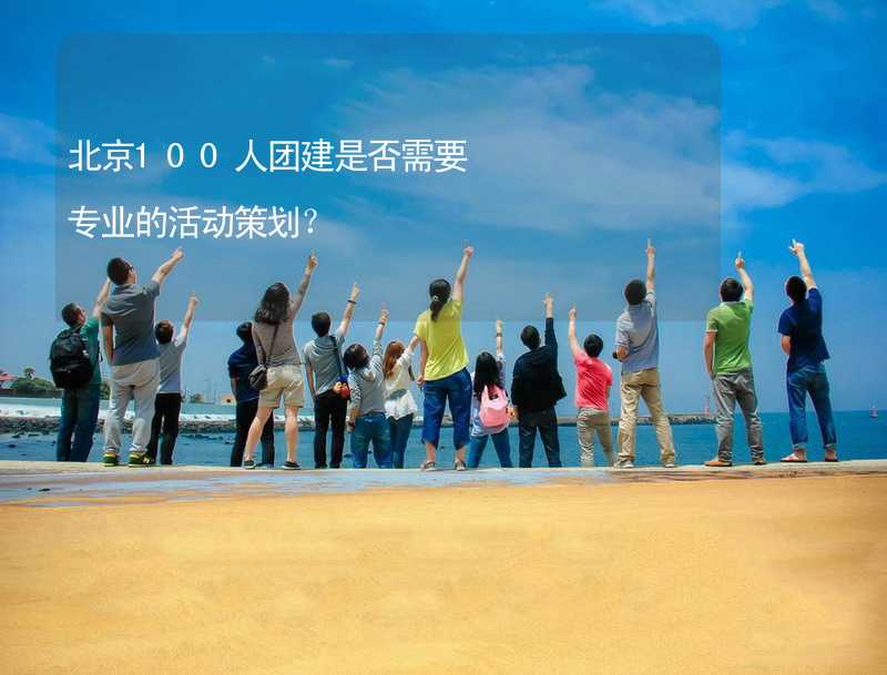 北京100人团建是否需要专业的活动策划？