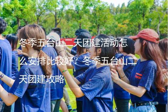 冬季五台山二天团建活动怎么安排比较好？冬季五台山二天团建攻略_2