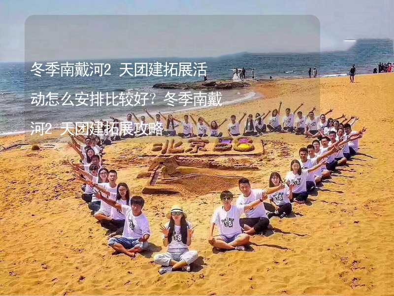 冬季南戴河2天团建拓展活动怎么安排比较好？冬季南戴河2天团建拓展攻略_2