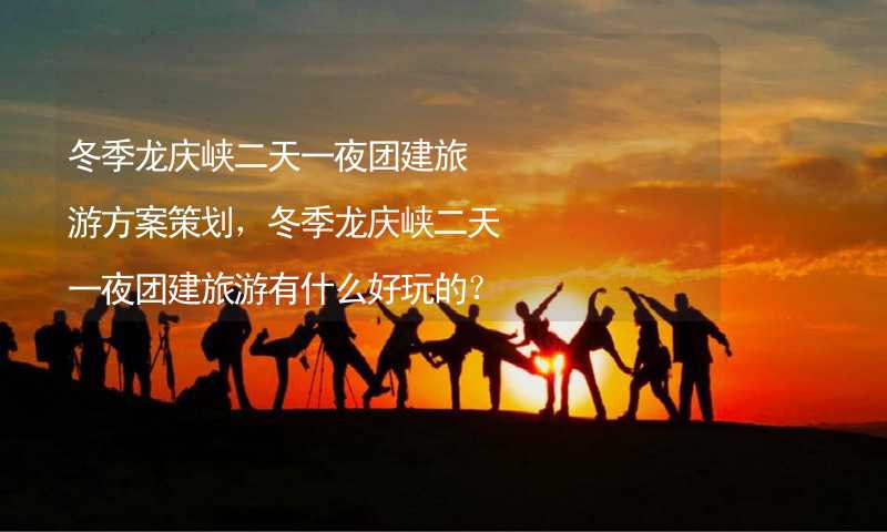 冬季龙庆峡二天一夜团建旅游方案策划，冬季龙庆峡二天一夜团建旅游有什么好玩的？_2
