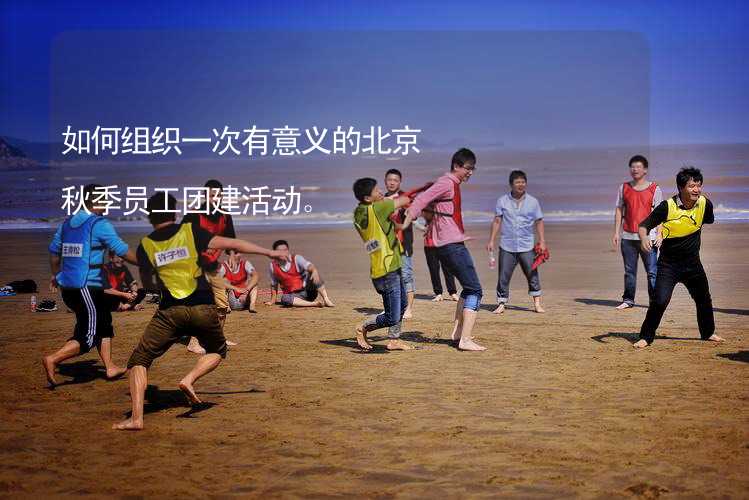 如何组织一次有意义的北京秋季员工团建活动。