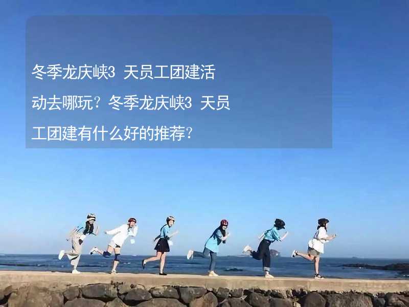 冬季龙庆峡3天员工团建活动去哪玩？冬季龙庆峡3天员工团建有什么好的推荐？