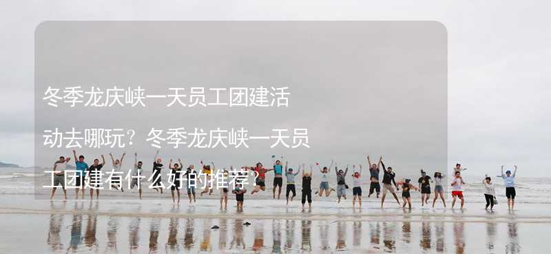 冬季龙庆峡一天员工团建活动去哪玩？冬季龙庆峡一天员工团建有什么好的推荐？
