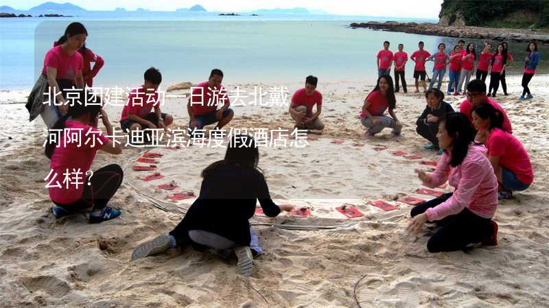北京团建活动一日游去北戴河阿尔卡迪亚滨海度假酒店怎么样？