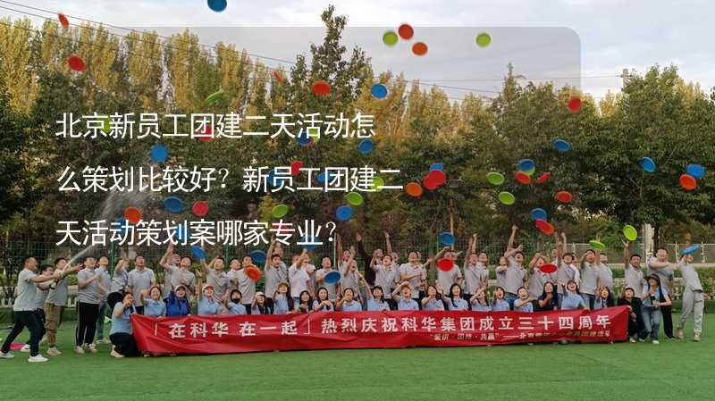 北京新员工团建二天活动怎么策划比较好？新员工团建二天活动策划案哪家专业？