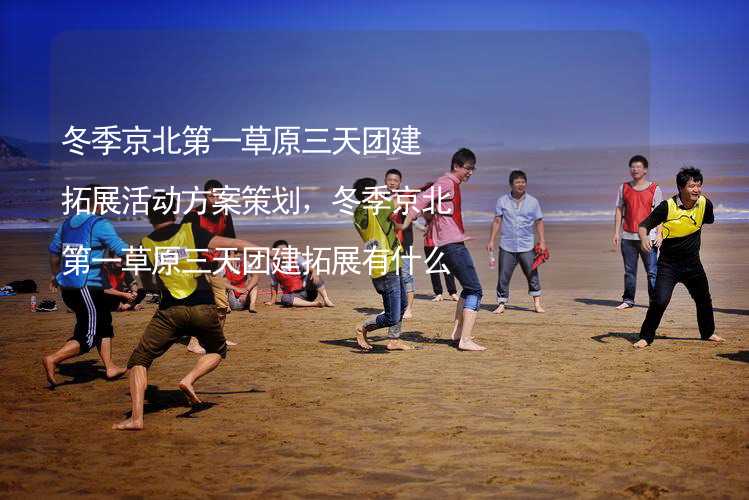 冬季京北第一草原三天团建拓展活动方案策划，冬季京北第一草原三天团建拓展有什么好玩的？
