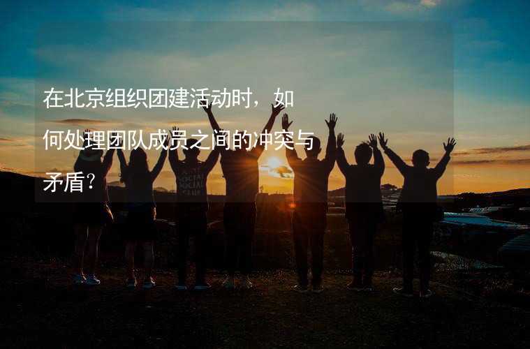 在北京组织团建活动时，如何处理团队成员之间的冲突与矛盾？