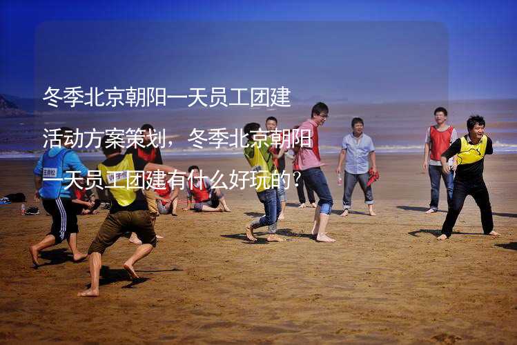 冬季北京朝阳一天员工团建活动方案策划，冬季北京朝阳一天员工团建有什么好玩的？
