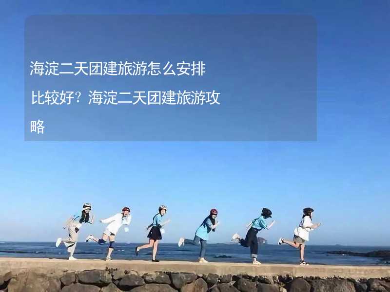 海淀二天团建旅游怎么安排比较好？海淀二天团建旅游攻略_2