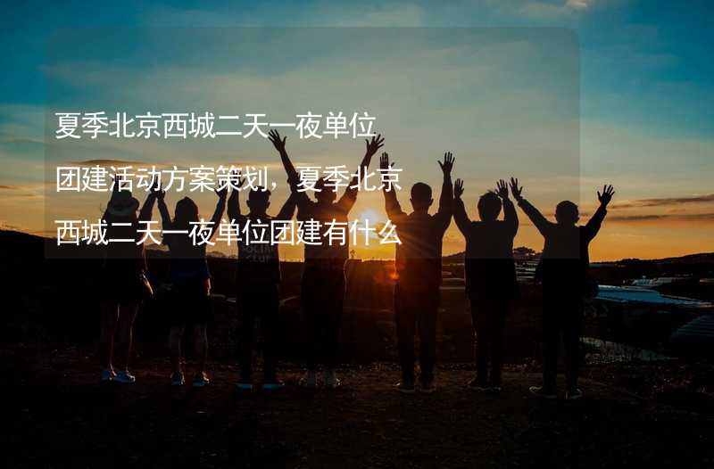 夏季北京西城二天一夜单位团建活动方案策划，夏季北京西城二天一夜单位团建有什么好玩的？