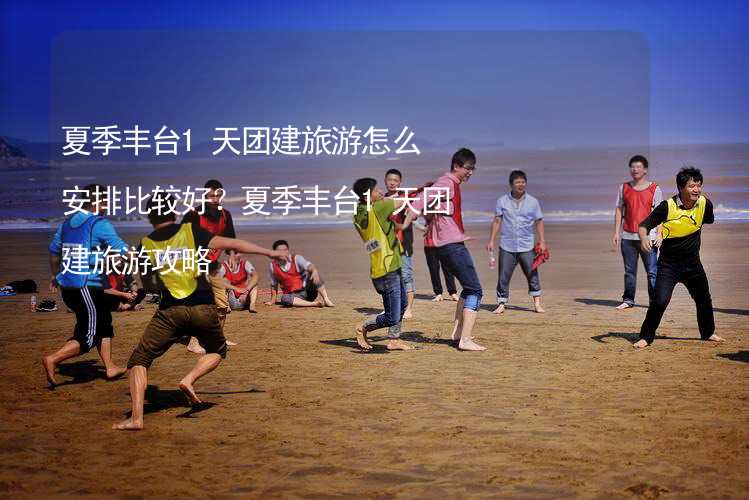 夏季丰台1天团建旅游怎么安排比较好？夏季丰台1天团建旅游攻略