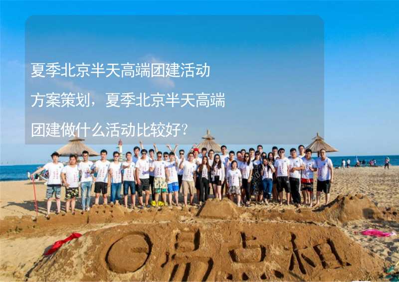 夏季北京半天高端团建活动方案策划，夏季北京半天高端团建做什么活动比较好？